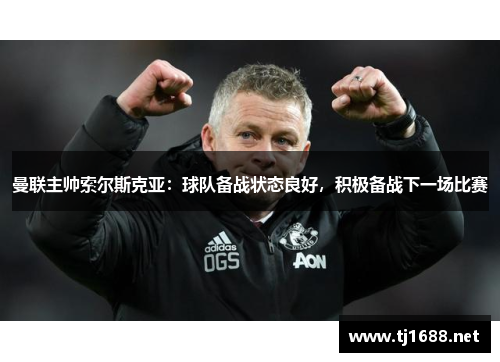曼联主帅索尔斯克亚：球队备战状态良好，积极备战下一场比赛