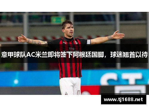 意甲球队AC米兰即将签下阿根廷国脚，球迷翘首以待