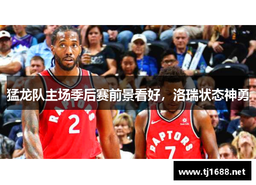 猛龙队主场季后赛前景看好，洛瑞状态神勇