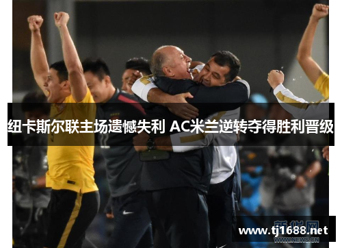 纽卡斯尔联主场遗憾失利 AC米兰逆转夺得胜利晋级