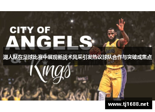 湖人队在足球比赛中展现新战术风采引发热议球队合作与突破成焦点