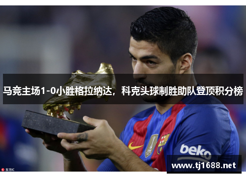 马竞主场1-0小胜格拉纳达，科克头球制胜助队登顶积分榜