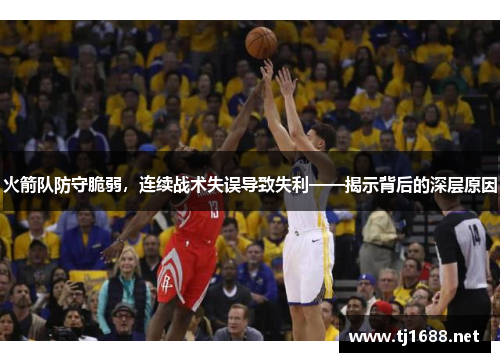 火箭队防守脆弱，连续战术失误导致失利——揭示背后的深层原因