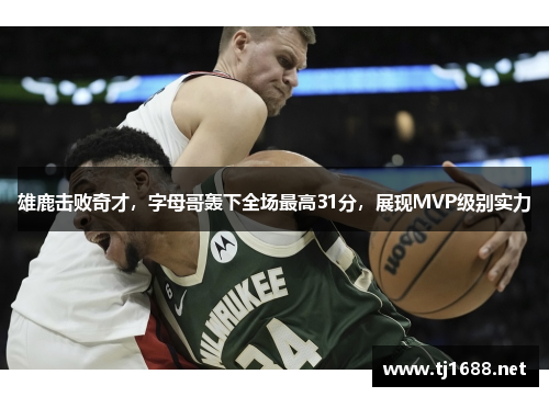 雄鹿击败奇才，字母哥轰下全场最高31分，展现MVP级别实力