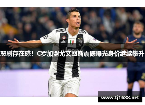 怒刷存在感！C罗加盟尤文图斯震撼曝光身价继续攀升