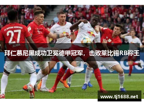 拜仁慕尼黑成功卫冕德甲冠军，击败莱比锡RB称王