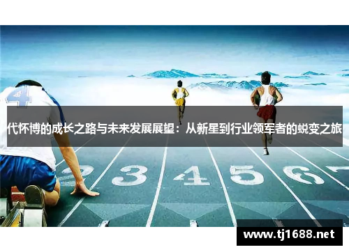 代怀博的成长之路与未来发展展望：从新星到行业领军者的蜕变之旅