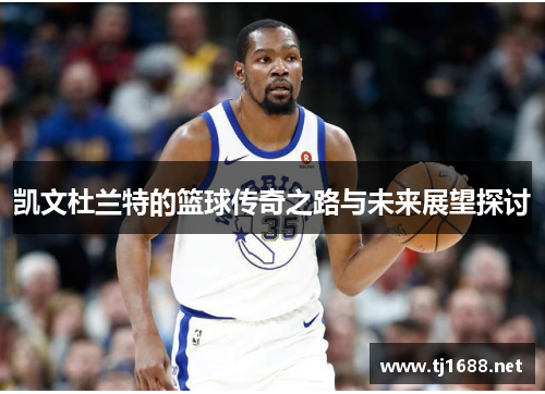 凯文杜兰特的篮球传奇之路与未来展望探讨