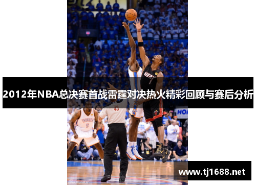 2012年NBA总决赛首战雷霆对决热火精彩回顾与赛后分析