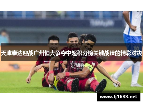 天津泰达迎战广州恒大争夺中超积分榜关键战役的精彩对决