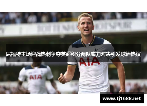 屈福特主场迎战热刺争夺英超积分两队实力对决引发球迷热议