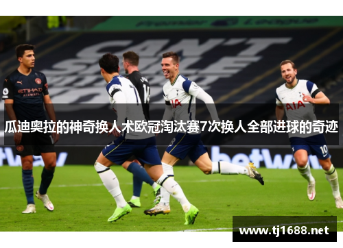 瓜迪奥拉的神奇换人术欧冠淘汰赛7次换人全部进球的奇迹