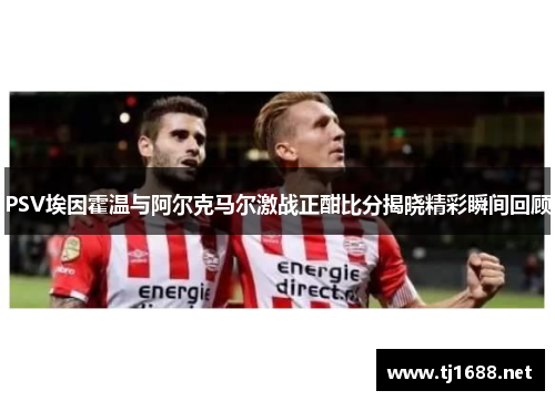 PSV埃因霍温与阿尔克马尔激战正酣比分揭晓精彩瞬间回顾