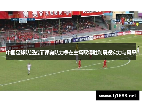中国足球队迎战菲律宾队力争在主场取得胜利展现实力与风采