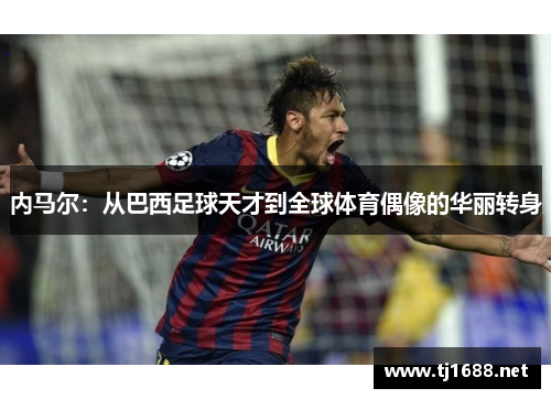 内马尔：从巴西足球天才到全球体育偶像的华丽转身