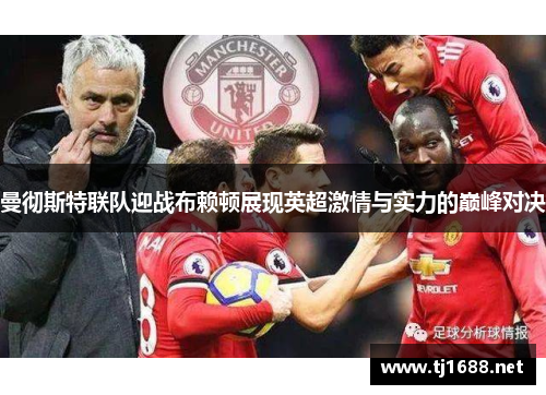 曼彻斯特联队迎战布赖顿展现英超激情与实力的巅峰对决