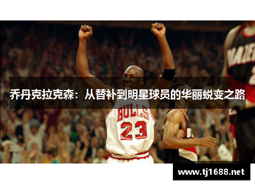 乔丹克拉克森：从替补到明星球员的华丽蜕变之路